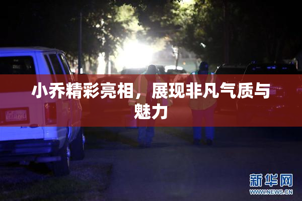 小乔精彩亮相，展现非凡气质与魅力