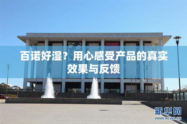 百诺好湿？用心感受产品的真实效果与反馈