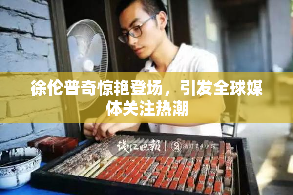 徐伦普奇惊艳登场，引发全球媒体关注热潮