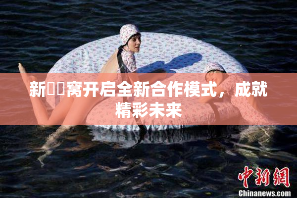 新妺妺窝开启全新合作模式，成就精彩未来