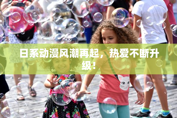 日系动漫风潮再起，热爱不断升级！