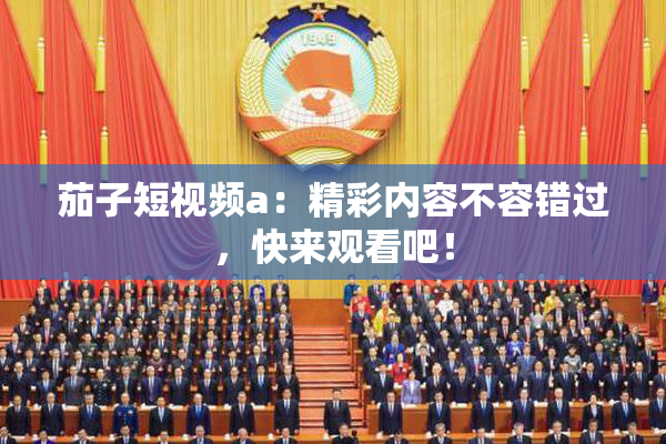 茄子短视频a：精彩内容不容错过，快来观看吧！