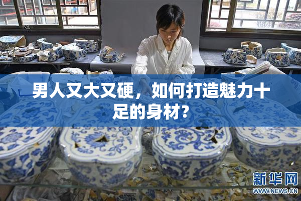 男人又大又硬，如何打造魅力十足的身材？