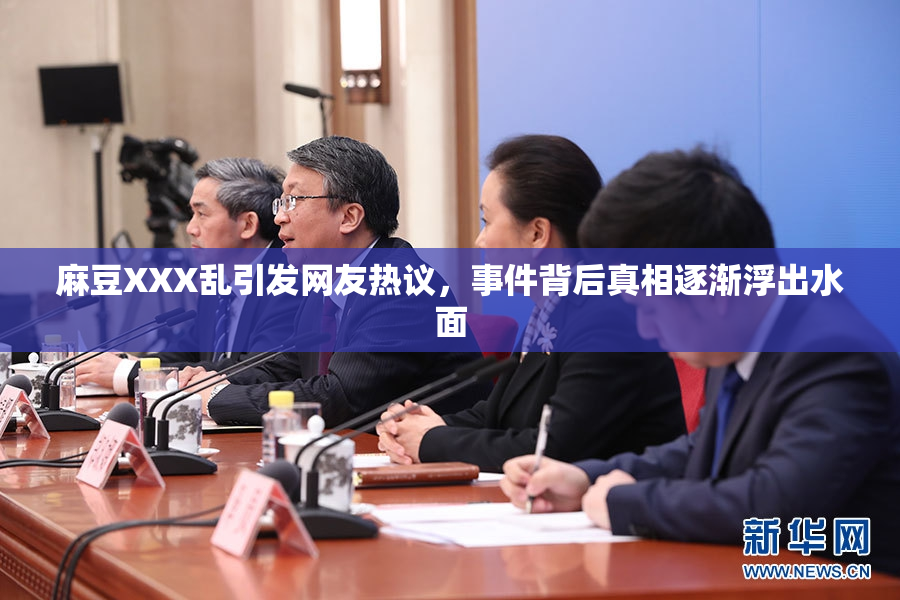 麻豆XXX乱引发网友热议，事件背后真相逐渐浮出水面