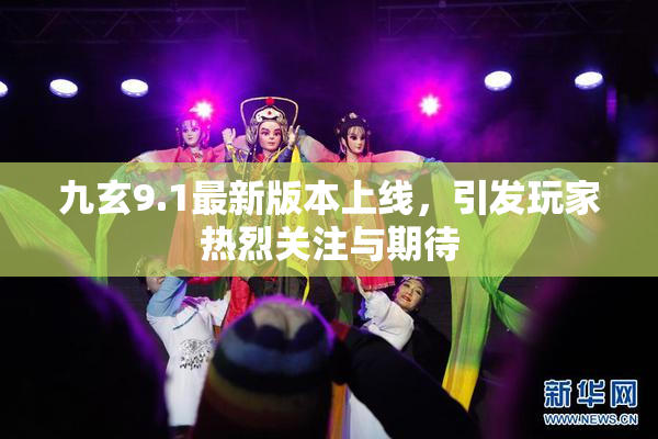九玄9.1最新版本上线，引发玩家热烈关注与期待