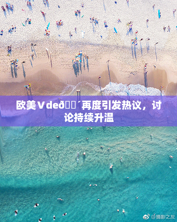 欧美Ⅴde🔴再度引发热议，讨论持续升温