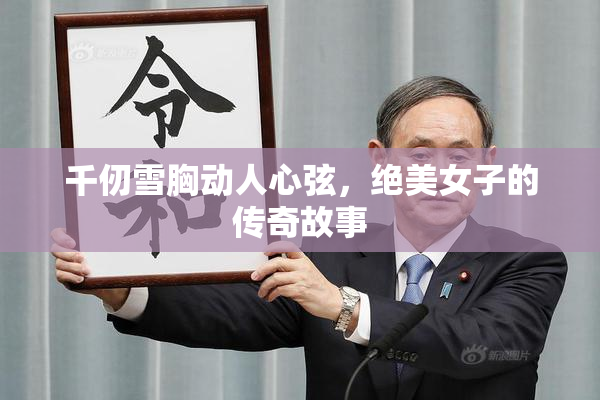 千仞雪胸动人心弦，绝美女子的传奇故事