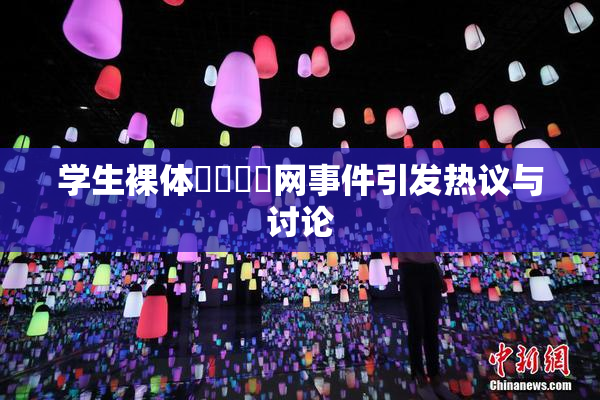 学生裸体❌‌❌‌网事件引发热议与讨论