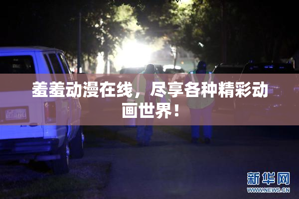 羞羞动漫在线，尽享各种精彩动画世界！