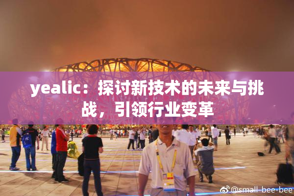 yealic：探讨新技术的未来与挑战，引领行业变革