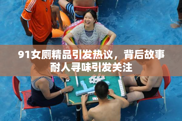 91女厕精品引发热议，背后故事耐人寻味引发关注