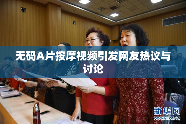 无码A片按摩视频引发网友热议与讨论