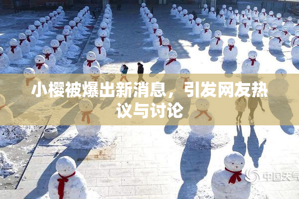 小樱被爆出新消息，引发网友热议与讨论