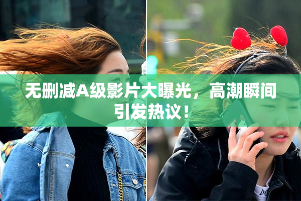 无删减A级影片大曝光，高潮瞬间引发热议！