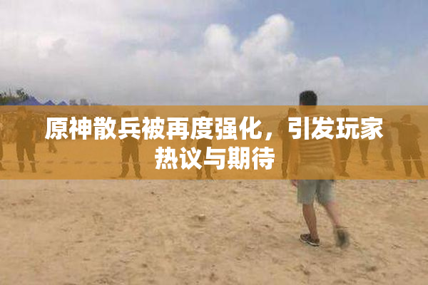 原神散兵被再度强化，引发玩家热议与期待