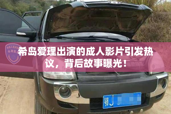 希岛爱理出演的成人影片引发热议，背后故事曝光！