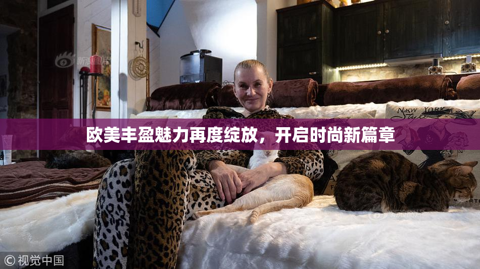 欧美丰盈魅力再度绽放，开启时尚新篇章