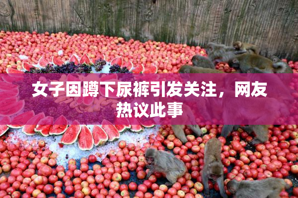 女子因蹲下尿裤引发关注，网友热议此事