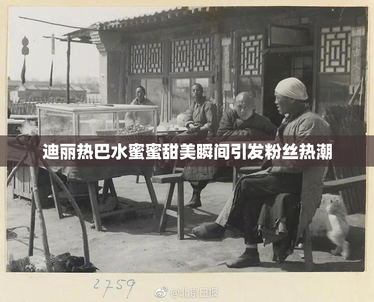 迪丽热巴水蜜蜜甜美瞬间引发粉丝热潮