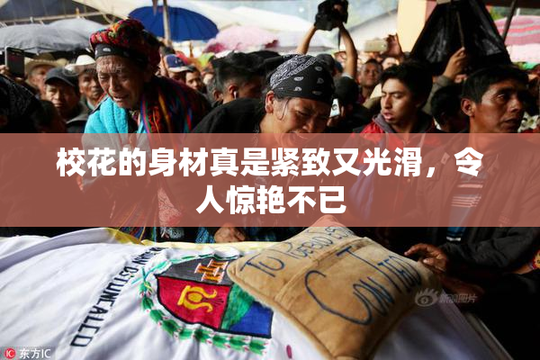 校花的身材真是紧致又光滑，令人惊艳不已