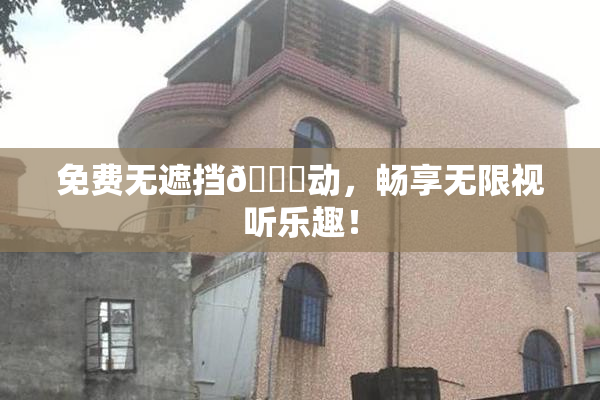 免费无遮挡🔞动，畅享无限视听乐趣！