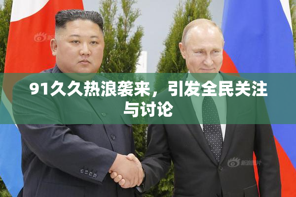 91久久热浪袭来，引发全民关注与讨论