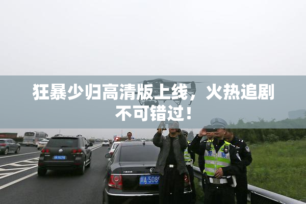 狂暴少归高清版上线，火热追剧不可错过！