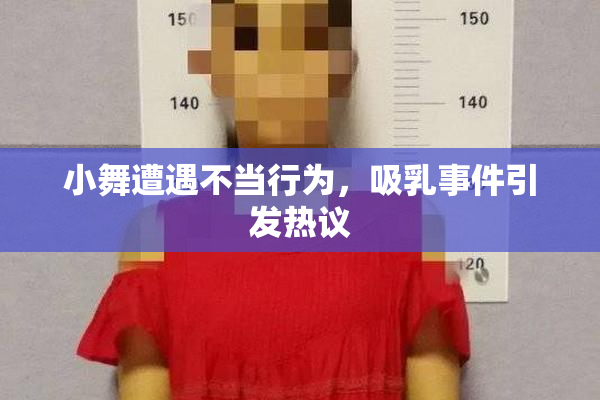 小舞遭遇不当行为，吸乳事件引发热议