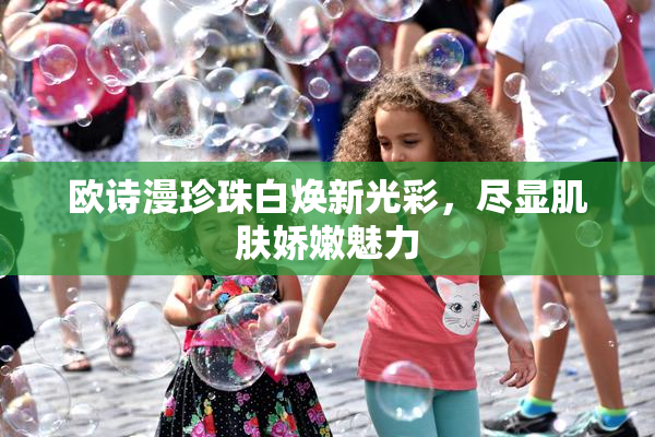 欧诗漫珍珠白焕新光彩，尽显肌肤娇嫩魅力