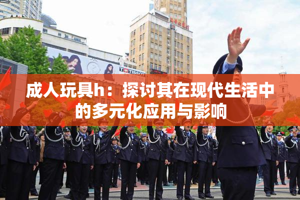 成人玩具h：探讨其在现代生活中的多元化应用与影响