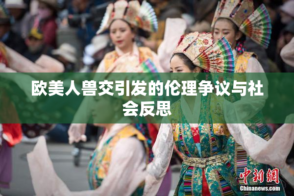 欧美人兽交引发的伦理争议与社会反思