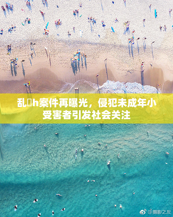 乱婬h案件再曝光，侵犯未成年小受害者引发社会关注