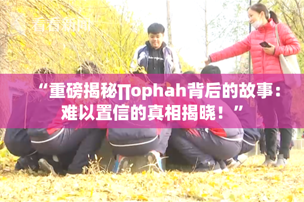 “重磅揭秘∏ophah背后的故事：难以置信的真相揭晓！”