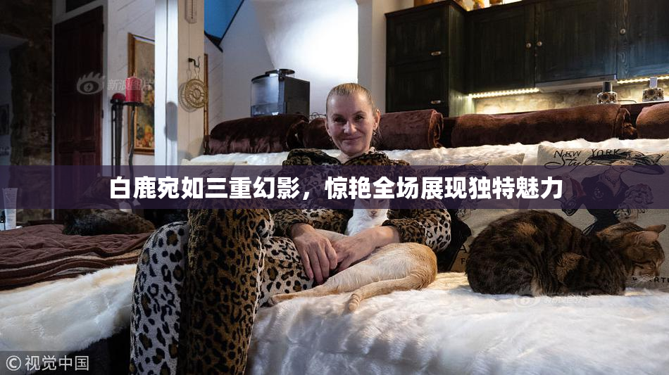白鹿宛如三重幻影，惊艳全场展现独特魅力