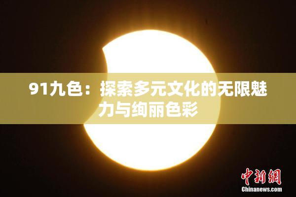 91九色：探索多元文化的无限魅力与绚丽色彩