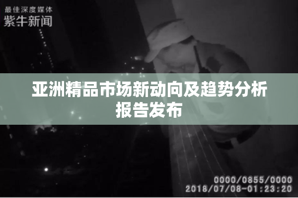 亚洲精品市场新动向及趋势分析报告发布