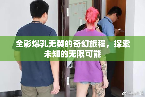 全彩爆乳无翼的奇幻旅程，探索未知的无限可能