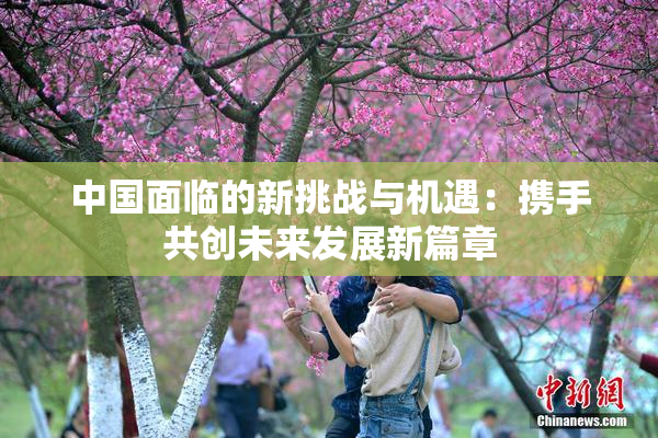中国面临的新挑战与机遇：携手共创未来发展新篇章