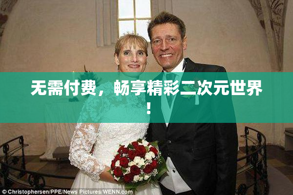 无需付费，畅享精彩二次元世界！