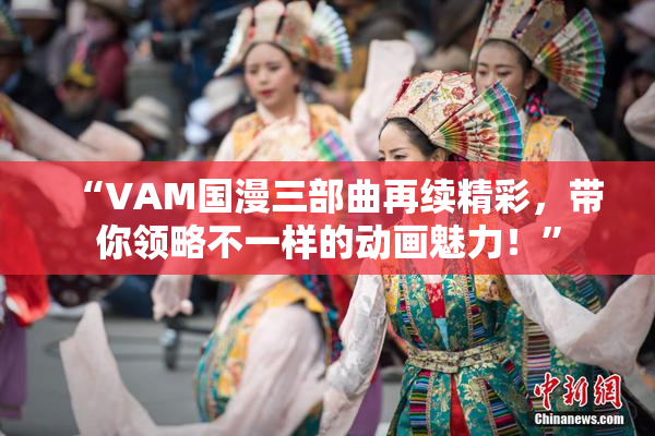 “VAM国漫三部曲再续精彩，带你领略不一样的动画魅力！”