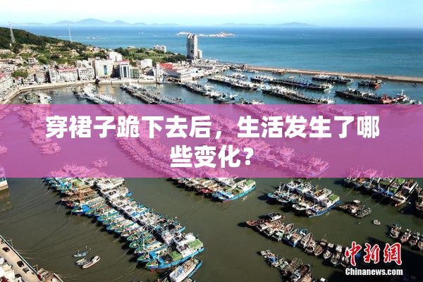 穿裙子跪下去后，生活发生了哪些变化？