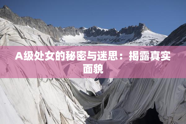 A级处女的秘密与迷思：揭露真实面貌