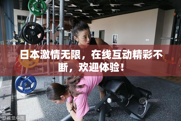 日本激情无限，在线互动精彩不断，欢迎体验！