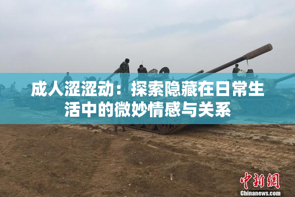成人涩涩动：探索隐藏在日常生活中的微妙情感与关系