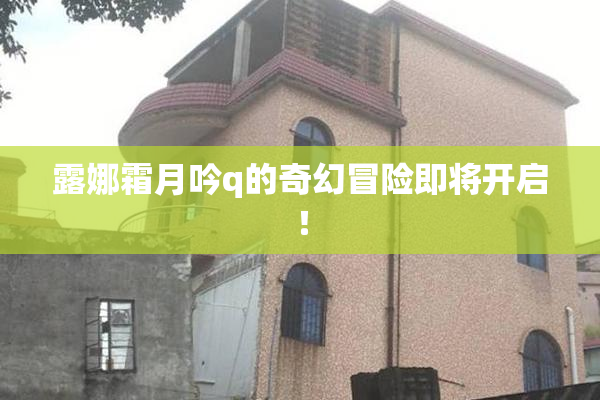露娜霜月吟q的奇幻冒险即将开启！