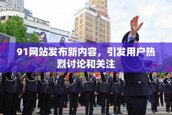 91网站发布新内容，引发用户热烈讨论和关注