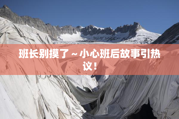 班长别摸了～小心班后故事引热议！