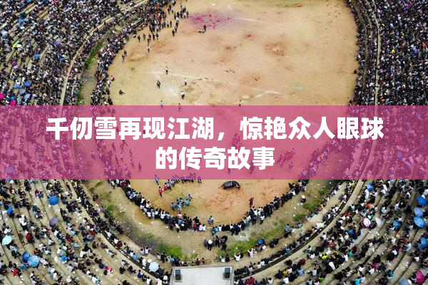 千仞雪再现江湖，惊艳众人眼球的传奇故事