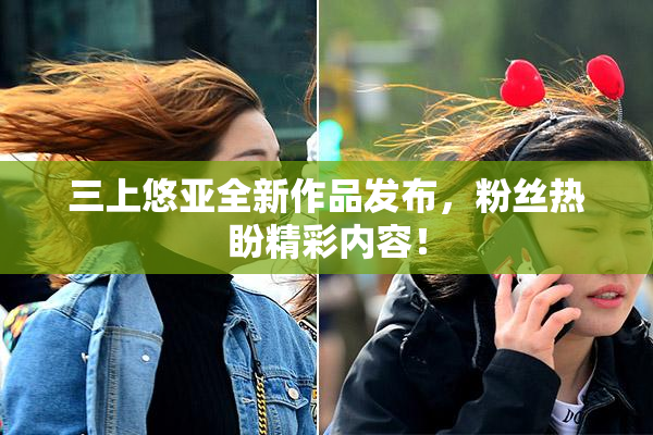 三上悠亚全新作品发布，粉丝热盼精彩内容！