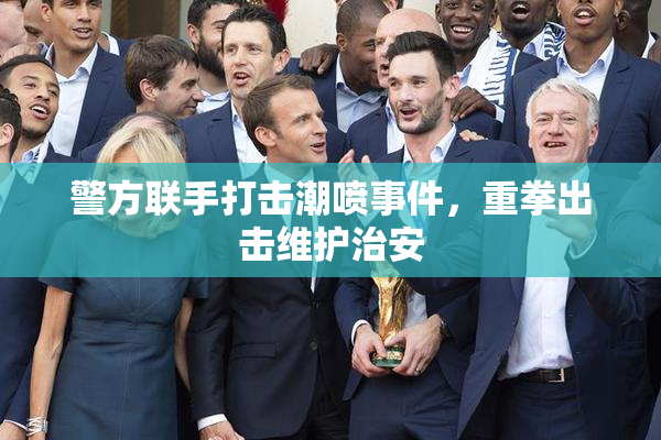警方联手打击潮喷事件，重拳出击维护治安